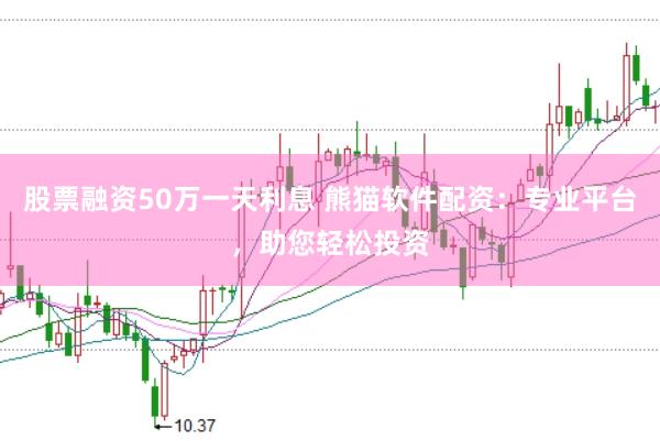 股票融资50万一天利息 熊猫软件配资：专业平台，助您轻松投资