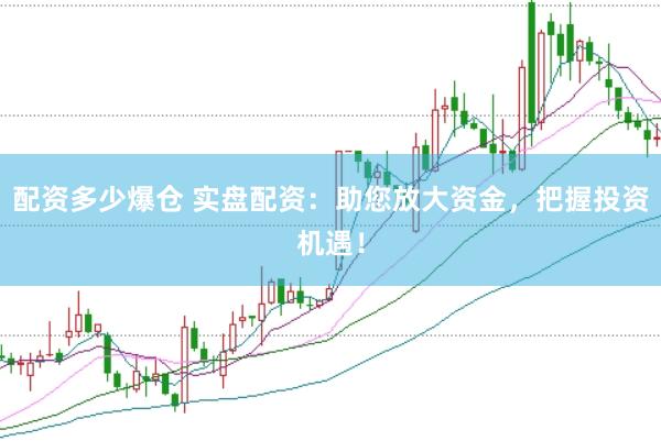 配资多少爆仓 实盘配资：助您放大资金，把握投资机遇！