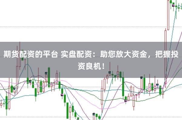 期货配资的平台 实盘配资：助您放大资金，把握投资良机！