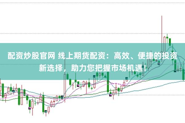 配资炒股官网 线上期货配资：高效、便捷的投资新选择，助力您把握市场机遇！