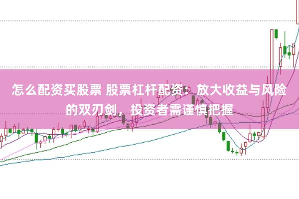 怎么配资买股票 股票杠杆配资：放大收益与风险的双刃剑，投资者需谨慎把握