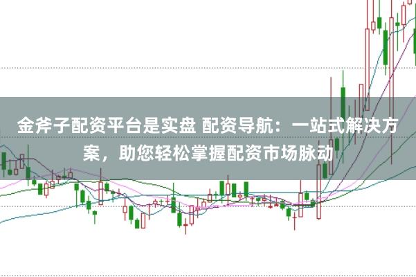 金斧子配资平台是实盘 配资导航：一站式解决方案，助您轻松掌握配资市场脉动