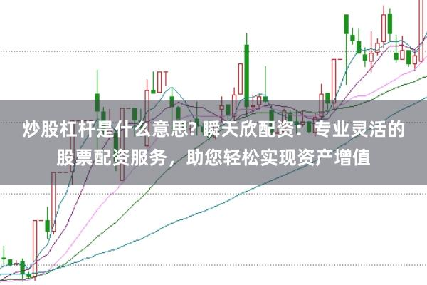 炒股杠杆是什么意思? 瞬天欣配资：专业灵活的股票配资服务，助您轻松实现资产增值