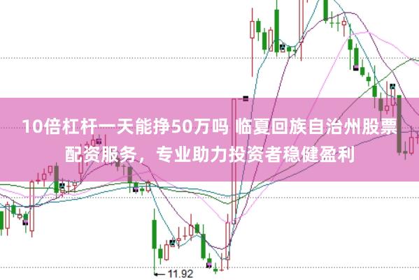 10倍杠杆一天能挣50万吗 临夏回族自治州股票配资服务，专业助力投资者稳健盈利