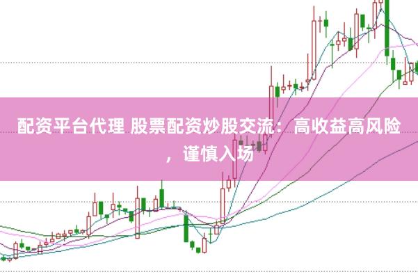 配资平台代理 股票配资炒股交流：高收益高风险，谨慎入场