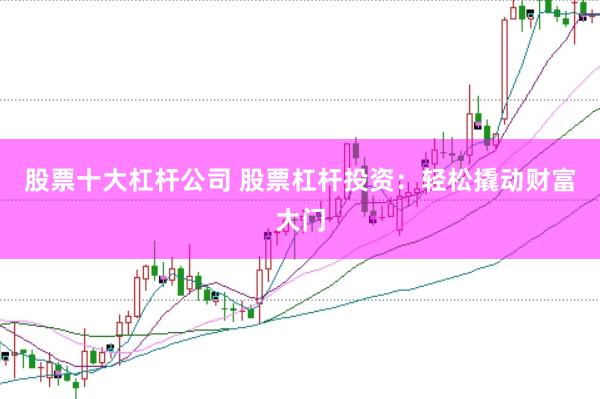 股票十大杠杆公司 股票杠杆投资：轻松撬动财富大门