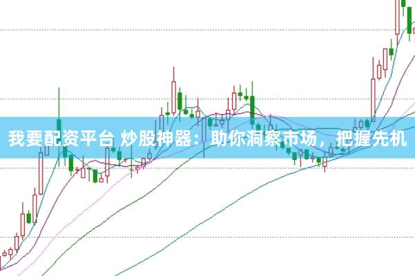 我要配资平台 炒股神器：助你洞察市场，把握先机