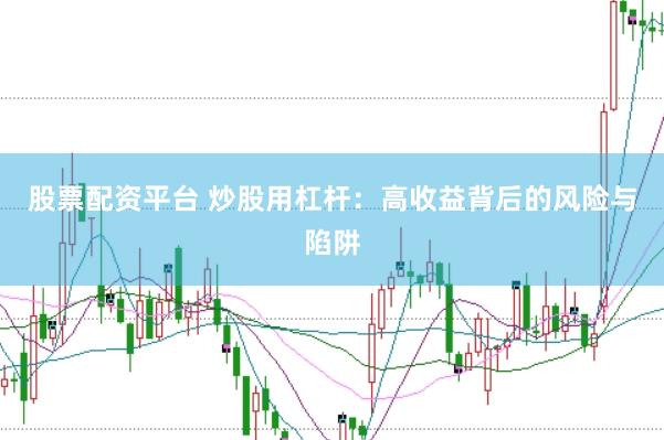 股票配资平台 炒股用杠杆：高收益背后的风险与陷阱