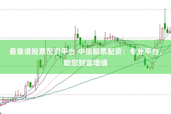 最靠谱股票配资平台 中信股票配资：专业平台，助您财富增值
