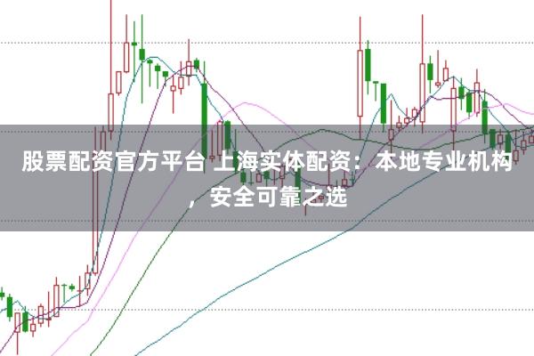 股票配资官方平台 上海实体配资：本地专业机构，安全可靠之选