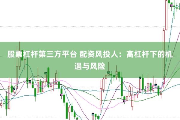股票杠杆第三方平台 配资风投人：高杠杆下的机遇与风险