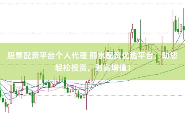 股票配资平台个人代理 丽水配资优选平台，助您轻松投资，财富增值！