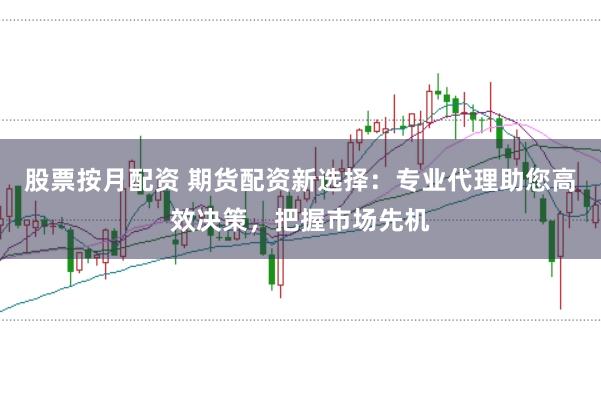 股票按月配资 期货配资新选择：专业代理助您高效决策，把握市场先机