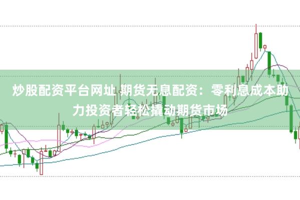 炒股配资平台网址 期货无息配资：零利息成本助力投资者轻松撬动期货市场