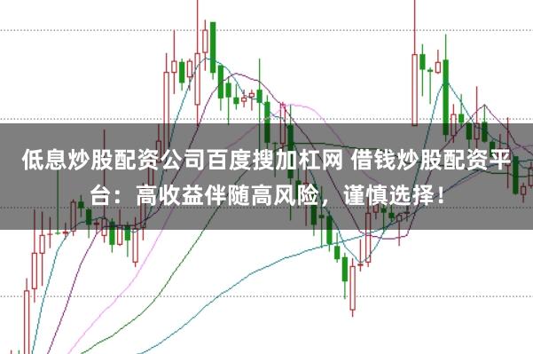 低息炒股配资公司百度搜加杠网 借钱炒股配资平台：高收益伴随高风险，谨慎选择！