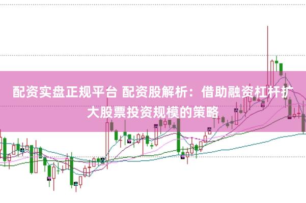 配资实盘正规平台 配资股解析：借助融资杠杆扩大股票投资规模的策略