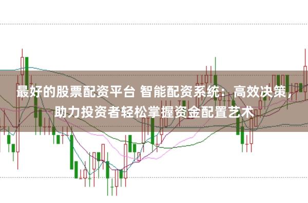 最好的股票配资平台 智能配资系统：高效决策，助力投资者轻松掌握资金配置艺术