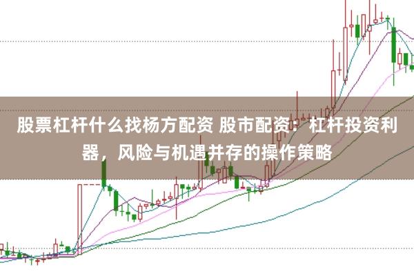 股票杠杆什么找杨方配资 股市配资：杠杆投资利器，风险与机遇并存的操作策略