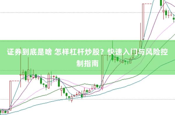 证券到底是啥 怎样杠杆炒股？快速入门与风险控制指南
