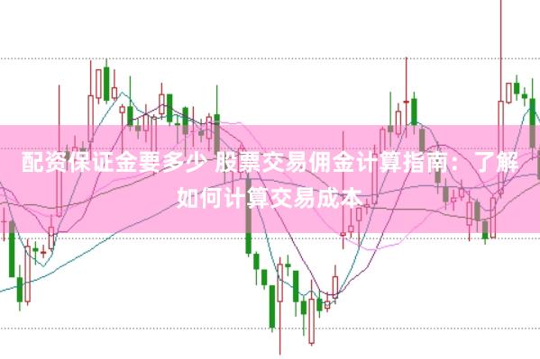 配资保证金要多少 股票交易佣金计算指南：了解如何计算交易成本