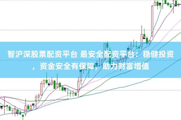 智沪深股票配资平台 最安全配资平台：稳健投资，资金安全有保障，助力财富增值