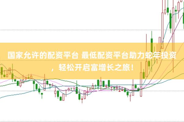 国家允许的配资平台 最低配资平台助力蛇年投资，轻松开启富增长之旅！