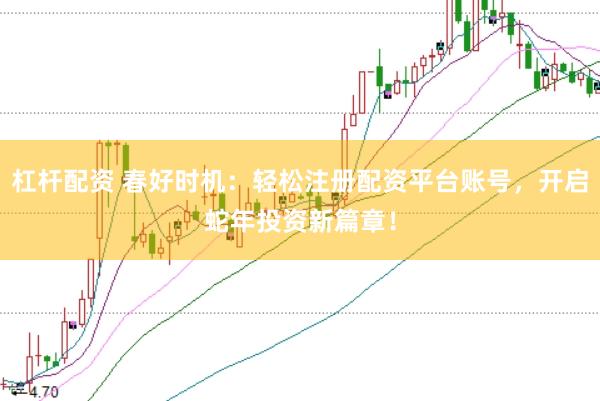 杠杆配资 春好时机：轻松注册配资平台账号，开启蛇年投资新篇章！