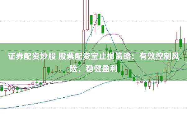 证券配资炒股 股票配资宝止损策略：有效控制风险，稳健盈利