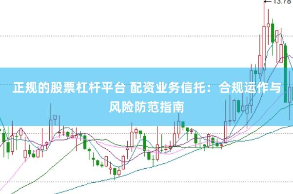 正规的股票杠杆平台 配资业务信托：合规运作与风险防范指南