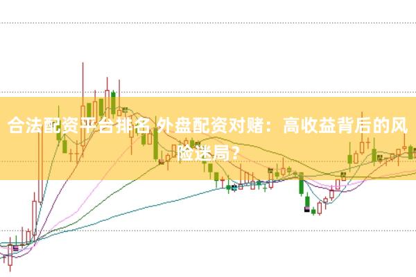 合法配资平台排名 外盘配资对赌：高收益背后的风险迷局？