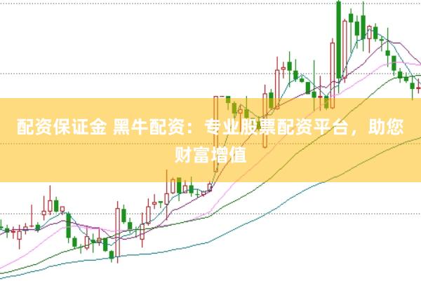 配资保证金 黑牛配资：专业股票配资平台，助您财富增值