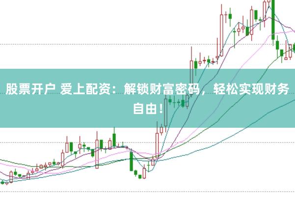 股票开户 爱上配资：解锁财富密码，轻松实现财务自由！