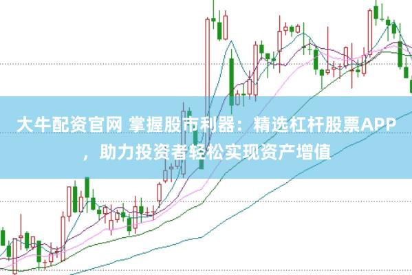 大牛配资官网 掌握股市利器：精选杠杆股票APP，助力投资者轻松实现资产增值