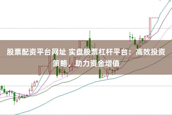 股票配资平台网址 实盘股票杠杆平台：高效投资策略，助力资金增值