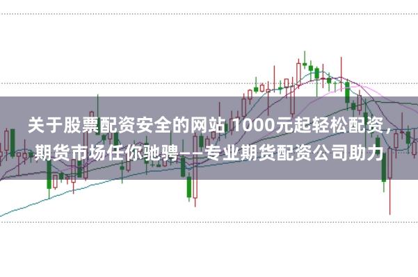 关于股票配资安全的网站 1000元起轻松配资，期货市场任你驰骋——专业期货配资公司助力