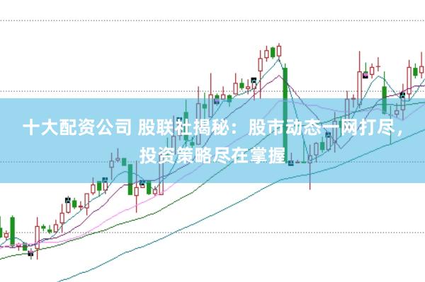 十大配资公司 股联社揭秘：股市动态一网打尽，投资策略尽在掌握