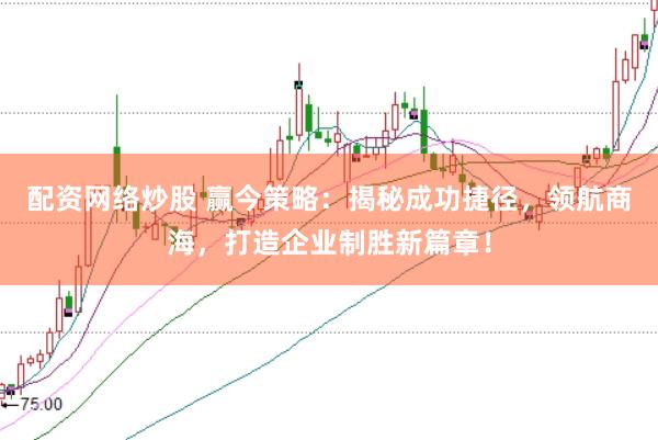 配资网络炒股 赢今策略：揭秘成功捷径，领航商海，打造企业制胜新篇章！