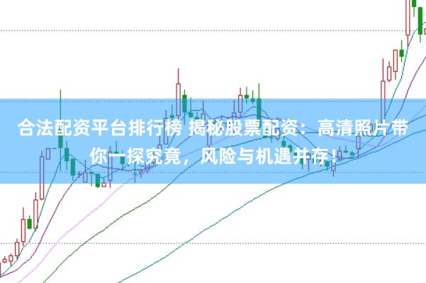 合法配资平台排行榜 揭秘股票配资：高清照片带你一探究竟，风险与机遇并存！