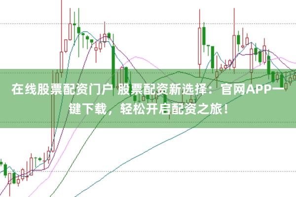 在线股票配资门户 股票配资新选择：官网APP一键下载，轻松开启配资之旅！