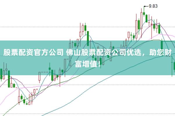 股票配资官方公司 佛山股票配资公司优选，助您财富增值！