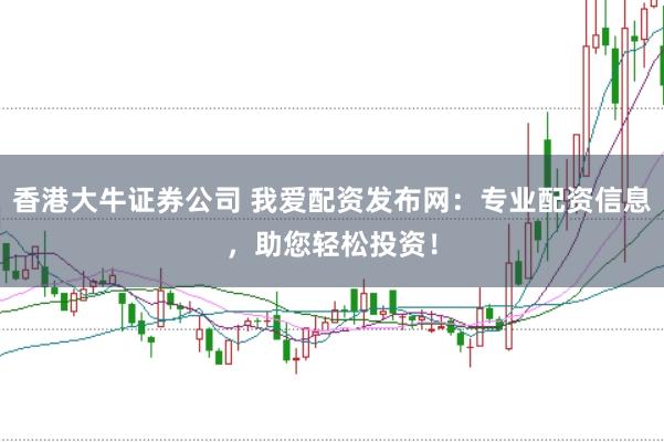 香港大牛证券公司 我爱配资发布网：专业配资信息，助您轻松投资！