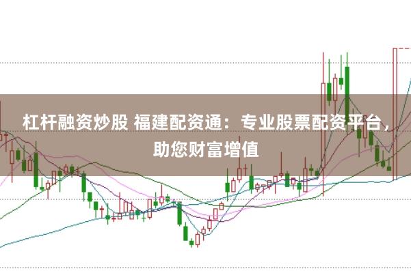 杠杆融资炒股 福建配资通：专业股票配资平台，助您财富增值