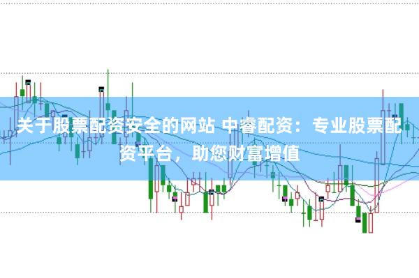 关于股票配资安全的网站 中睿配资：专业股票配资平台，助您财富增值