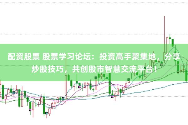 配资股票 股票学习论坛：投资高手聚集地，分享炒股技巧，共创股市智慧交流平台！