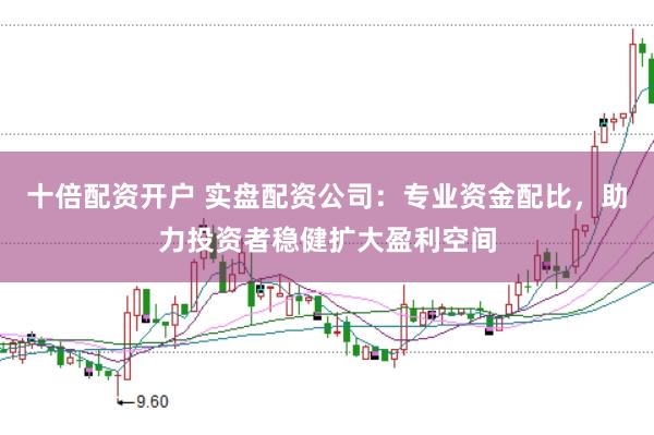 十倍配资开户 实盘配资公司：专业资金配比，助力投资者稳健扩大盈利空间