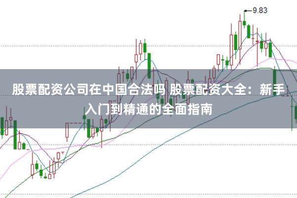 股票配资公司在中国合法吗 股票配资大全：新手入门到精通的全面指南