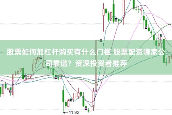 股票如何加杠杆购买有什么门槛 股票配资哪家公司靠谱？资深投资者推荐