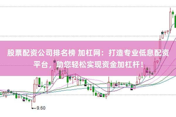 股票配资公司排名榜 加杠网：打造专业低息配资平台，助您轻松实现资金加杠杆！