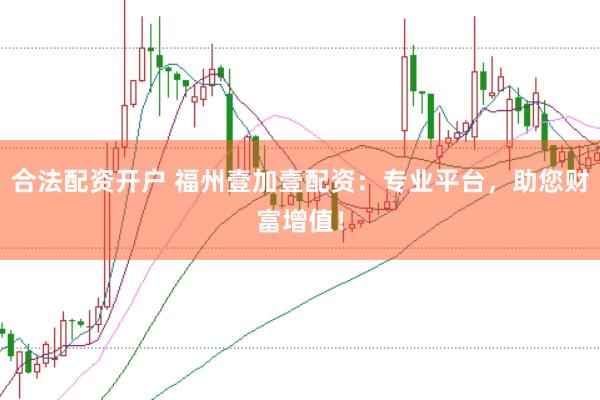 合法配资开户 福州壹加壹配资：专业平台，助您财富增值！