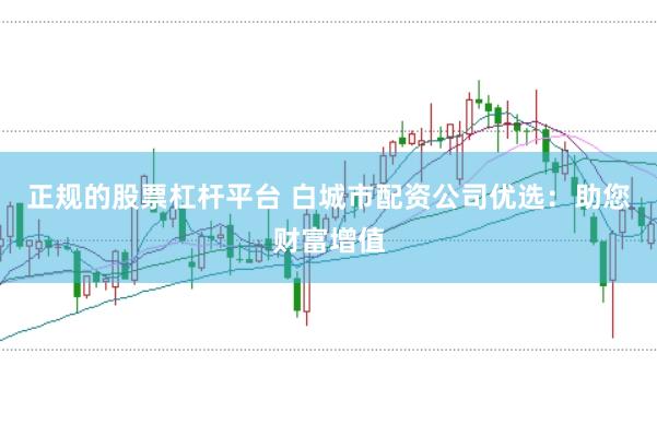 正规的股票杠杆平台 白城市配资公司优选：助您财富增值